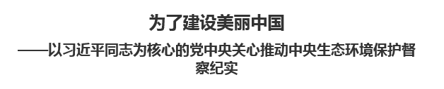 【欧宝注册网（中国区）首页】为了建设美丽中国以习近平同志为核心的党中央关心推动中央生态环境保护督察纪实