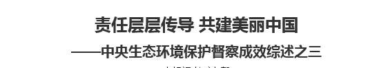 【欧宝注册网（中国区）首页】责任层层传导 共建美丽中国中央生态环境保护督察成效综述之三